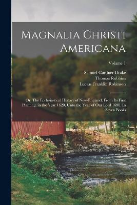 Magnalia Christi Americana; or, The Ecclesiastical History of New-England; From its First Planting, in the Year 1620, Unto the Year of Our Lord 1698. In Seven Books; Volume 1 - Samuel Gardner Drake,Thomas Robbins,Lucius Franklin Robinson - cover