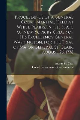 Proceedings of a General Court Martial, Held at White Plains, in the State of New-York by Order of His Excellency General Washington, for the Trial of Major General St. Clair, August 25, 1778 - Arthur St Clair - cover