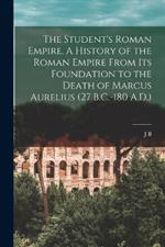 The Student's Roman Empire. A History of the Roman Empire From its Foundation to the Death of Marcus Aurelius (27 B.C.-180 A.D.)