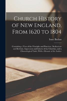 Church History of New England, From 1620 to 1804: Containing a View of the Principles and Practices, Declensions and Revivals, Oppression and Liberty of the Churches, and a Chronological Table, With a Memoir of the Author - Isaac Backus - cover