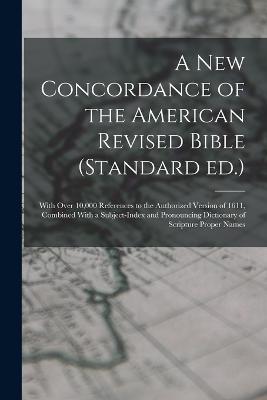 A new Concordance of the American Revised Bible (Standard ed.): With Over 10,000 References to the Authorized Version of 1611, Combined With a Subject-index and Pronouncing Dictionary of Scripture Proper Names - Anonymous - cover