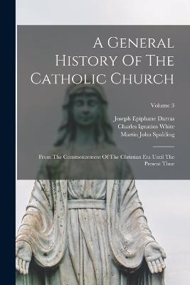 A General History Of The Catholic Church: From The Commencement Of The Christian Era Until The Present Time; Volume 3 - Joseph Epiphane Darras - cover