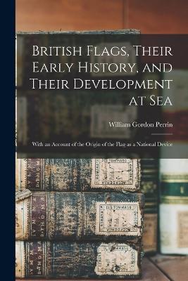 British Flags, Their Early History, and Their Development at sea; With an Account of the Origin of the Flag as a National Device - William Gordon Perrin - cover