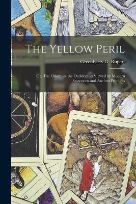 The Yellow Peril; or, The Orient vs. the Occident as Viewed by Modern Statesmen and Ancient Prophets - Greenberry G Rupert - cover