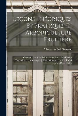 Leçons Théoriques Et Pratiques D' Arboriculture Fruitière: Ouvrage Approuvé Et Encouragé Par ... Le Ministre D'agriculture. [umschlagtitel]: L'arboriculture Fruitière En 26 Leçons. Paris 1863... - Vincent Alfred Gressent - cover