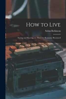 How to Live: Saving and Wasting, or, Domestic Economy Illustrated - Solon Robinson - cover
