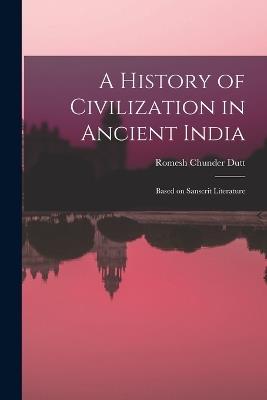 A History of Civilization in Ancient India: Based on Sanscrit Literature - Romesh Chunder Dutt - cover