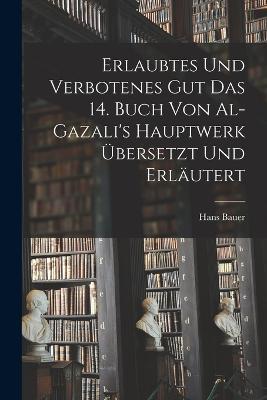 Erlaubtes und Verbotenes Gut das 14. Buch von Al-Gazali's Hauptwerk Übersetzt und Erläutert - Hans Bauer - cover