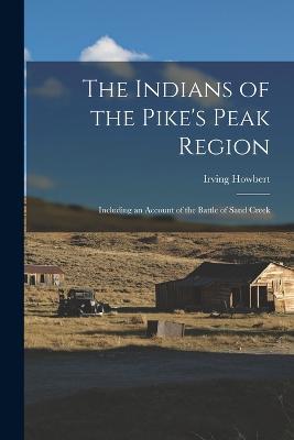 The Indians of the Pike's Peak Region: Including an Account of the Battle of Sand Creek - Irving Howbert - cover