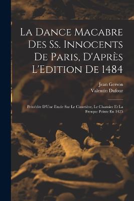 La Dance Macabre Des Ss. Innocents De Paris, D'Apres L'Edition De 1484: Precedee D'Une Etude Sur Le Cimetiere, Le Charnier Et La Fresque Peinte En 1425 - Valentin Dufour,Jean Gerson - cover