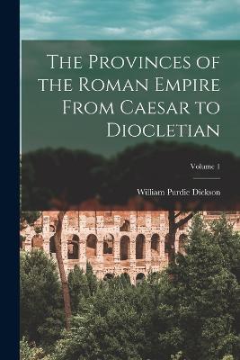 The Provinces of the Roman Empire From Caesar to Diocletian; Volume 1 - William Purdie Dickson - cover