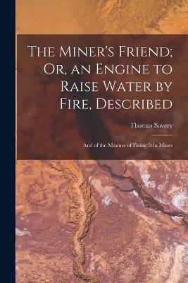 The Miner's Friend; Or, an Engine to Raise Water by Fire, Described: And of the Manner of Fixing It in Mines - Thomas Savery - cover