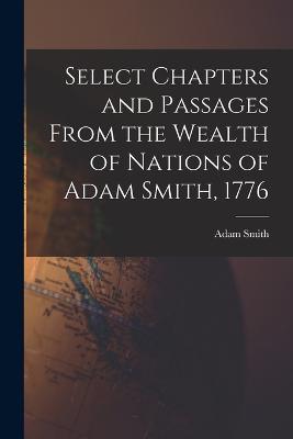 Select Chapters and Passages From the Wealth of Nations of Adam Smith, 1776 - Adam Smith - cover