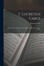 T. Lucretius Carus: Of the Nature of Things, in Six Books, Translated Into English Verse;
