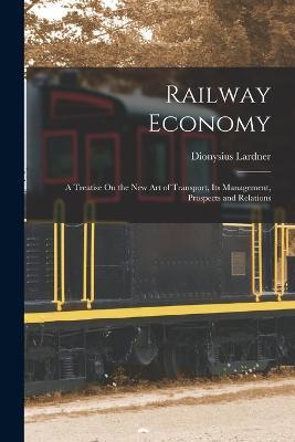 Railway Economy: A Treatise On the New Art of Transport, Its Management, Prospects and Relations - Dionysius Lardner - cover
