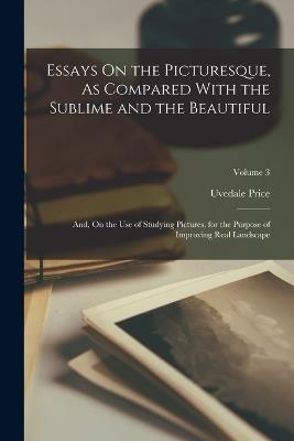 Essays On the Picturesque, As Compared With the Sublime and the Beautiful: And, On the Use of Studying Pictures, for the Purpose of Improving Real Landscape; Volume 3 - Uvedale Price - cover