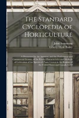 The Standard Cyclopedia of Horticulture: A Discussion for the Amateur, and the Professional and Commercial Grower, of the Kinds, Characteristics and Methods of Cultivation of the Species of Plants Grown in the Regions of the United States and Canada for O - Liberty Hyde Bailey,John Armstrong - cover