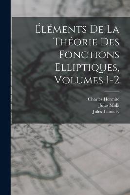 Elements De La Theorie Des Fonctions Elliptiques, Volumes 1-2 - Jules Tannery,Charles Hermite,Jules Molk - cover