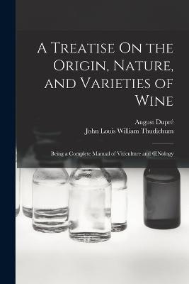 A Treatise On the Origin, Nature, and Varieties of Wine: Being a Complete Manual of Viticulture and OEnology - John Louis William Thudichum,August Dupre - cover