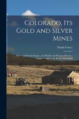 Colorado, Its Gold and Silver Mines: Farms and Stock Ranges, and Health and Pleasure Resorts: Tourist's Guide to the Rocky Mountains - Frank Fossett - cover