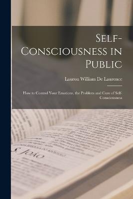 Self-Consciousness in Public: How to Control Your Emotions, the Problem and Cure of Self-Consciousness - Lauron William De Laurence - cover