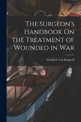 The Surgeon's Handbook On the Treatment of Wounded in War - Friedrich Von Esmarch - cover