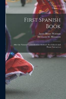 First Spanish Book: After the Natural Or Pestalozzian Method: For Schools and Home Instruction - James Henry Worman,Hermann M Monsanto - cover