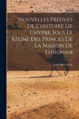Nouvelles Preuves De L'histoire De Chypre Sous Le Règne Des Princes De La Maison De Lusignan - Louis Mas Latrie - cover