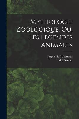 Mythologie Zoologique, Ou, Les Legendes Animales - Angelo De Gubernatis,M F Baudry - cover