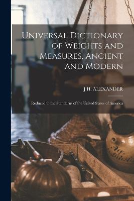 Universal Dictionary of Weights and Measures, Ancient and Modern; Reduced to the Standarus of the United States of America - J H Alexander - cover
