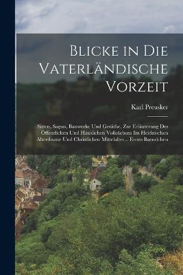 Blicke in Die Vaterlandische Vorzeit: Sitten, Sagan, Bauwerke Und Gerathe, Zur Erlauterung Des OEffentlichen Und Hauslichen Volkslebens Im Heidnischen Alterthume Und Christlichen Mittelalter... Erstes Baendchen - Karl Preusker - cover