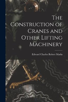 The Construction of Cranes and Other Lifting Machinery - Edward Charles Robert Marks - cover