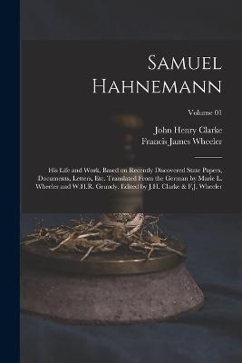 Samuel Hahnemann; his Life and Work, Based on Recently Discovered State Papers, Documents, Letters, etc. Translated From the German by Marie L. Wheeler and W.H.R. Grundy. Edited by J.H. Clarke & F.J. Wheeler; Volume 01 - John Henry Clarke,Francis James Wheeler - cover