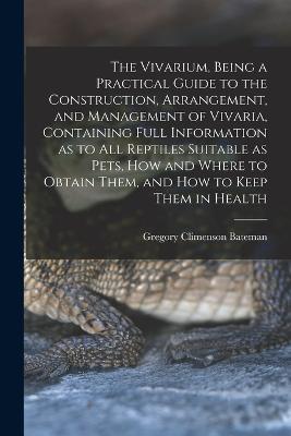 The Vivarium, Being a Practical Guide to the Construction, Arrangement, and Management of Vivaria, Containing Full Information as to all Reptiles Suitable as Pets, how and Where to Obtain Them, and how to Keep Them in Health - Gregory Climenson Bateman - cover