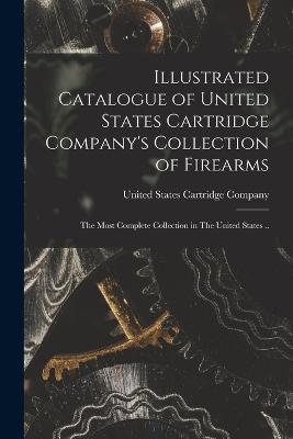 Illustrated Catalogue of United States Cartridge Company's Collection of Firearms: The Most Complete Collection in The United States .. - cover