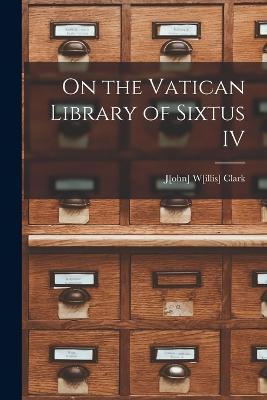 On the Vatican Library of Sixtus IV - J[ohn] W[illis] Clark - cover