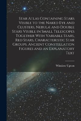 Star Atlas Containing Stars Visible to the Naked eye and Clusters, Nebulæ and Double Stars Visible in Small Telescopes Together With Variable Stars, red Stars, Characteristic Star Groups, Ancient Constellation Figures and an Explanatory Text - Winslow Upton - cover