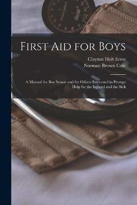 First aid for Boys; a Manual for boy Scouts and for Others Interested in Prompt Help for the Injured and the Sick - Norman Brown Cole,Clayton Holt Ernst - cover