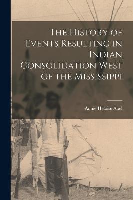 The History of Events Resulting in Indian Consolidation West of the Mississippi - Annie Heloise Abel - cover