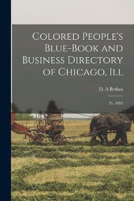 Colored People's Blue-book and Business Directory of Chicago, Ill: Yr. 1905 - D A Bethea - cover
