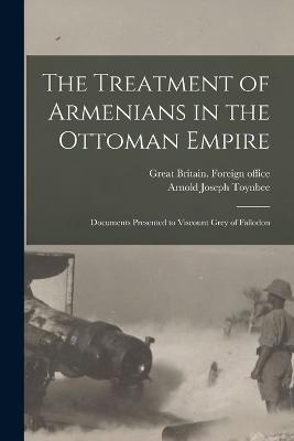 The Treatment of Armenians in the Ottoman Empire; Documents Presented to Viscount Grey of Fallodon - Arnold Joseph Toynbee - cover