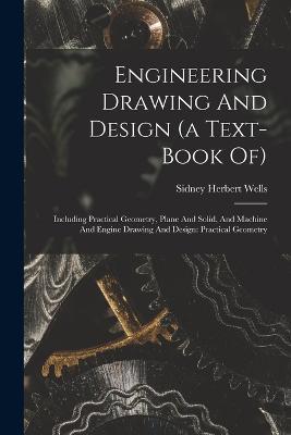 Engineering Drawing And Design (a Text-book Of): Including Practical Geometry, Plane And Solid, And Machine And Engine Drawing And Design: Practical Geometry - Sidney Herbert Wells - cover