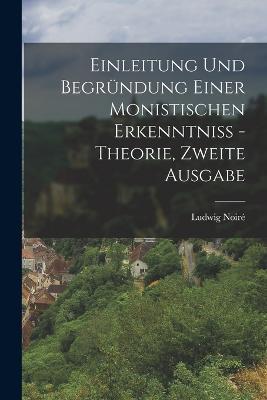 Einleitung und Begrundung einer monistischen Erkenntniss - Theorie, Zweite Ausgabe - Ludwig Noire - cover