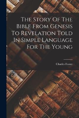 The Story Of The Bible From Genesis To Revelation Told In Simple Language For The Young - Charles Foster - cover