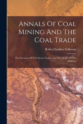 Annals Of Coal Mining And The Coal Trade: The Invention Of The Steam Engine And The Origin Of The Railway - Robert Lindsay Galloway - cover