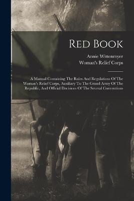Red Book: A Manual Containing The Rules And Regulations Of The Woman's Relief Corps, Auxiliary To The Grand Army Of The Republic, And Official Decisions Of The Several Conventions - Annie Wittenmyer - cover