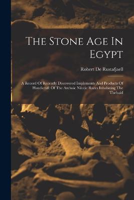 The Stone Age In Egypt: A Record Of Recently Discovered Implements And Products Of Handicraft Of The Archaic Nilotic Races Inhabiting The Thebaid - Robert De Rustafjaell - cover