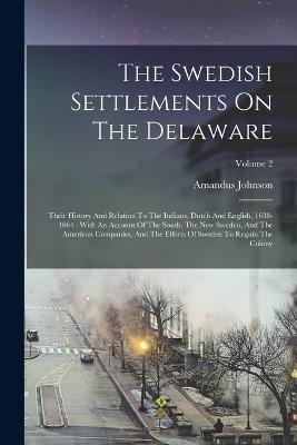 The Swedish Settlements On The Delaware: Their History And Relation To The Indians, Dutch And English, 1638-1664: With An Account Of The South, The New Sweden, And The American Companies, And The Efforts Of Sweden To Regain The Colony; Volume 2 - Amandus Johnson - cover