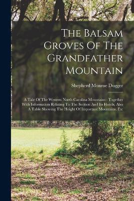The Balsam Groves Of The Grandfather Mountain: A Tale Of The Western North Carolina Mountains: Together With Information Relating To The Section And Its Hotels, Also A Table Showing The Height Of Important Mountains, Etc - Shepherd Monroe Dugger - cover