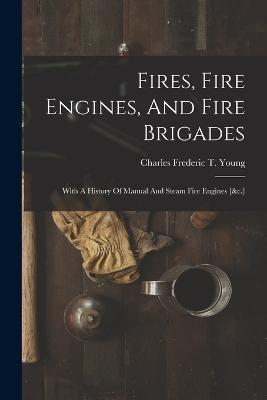 Fires, Fire Engines, And Fire Brigades: With A History Of Manual And Steam Fire Engines [&c.] - cover